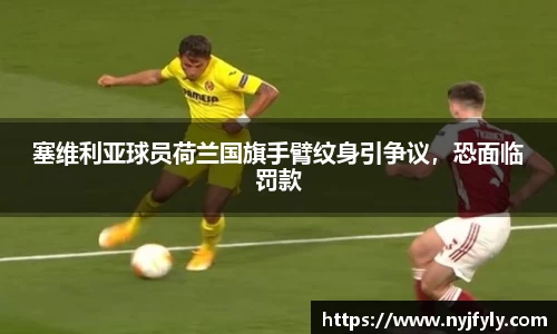 塞维利亚球员荷兰国旗手臂纹身引争议，恐面临罚款