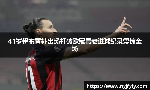 41岁伊布替补出场打破欧冠最老进球纪录震惊全场
