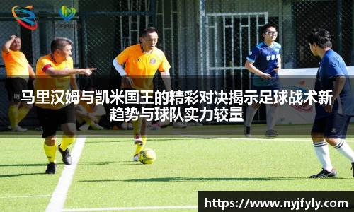 马里汉姆与凯米国王的精彩对决揭示足球战术新趋势与球队实力较量