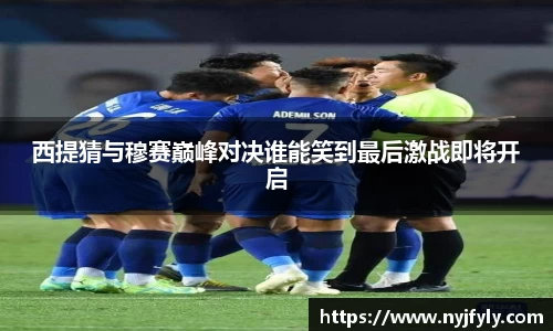 西提猜与穆赛巅峰对决谁能笑到最后激战即将开启