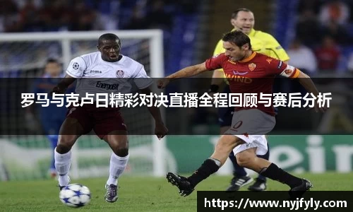 罗马与克卢日精彩对决直播全程回顾与赛后分析
