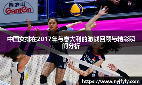 中国女排在2017年与意大利的激战回顾与精彩瞬间分析