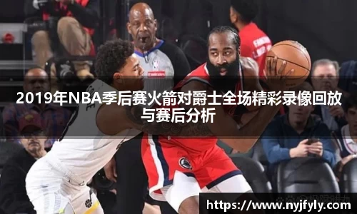 2019年NBA季后赛火箭对爵士全场精彩录像回放与赛后分析