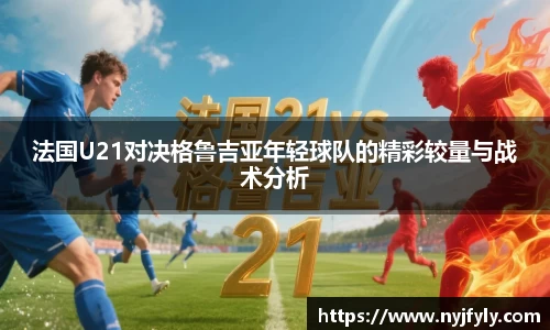 法国U21对决格鲁吉亚年轻球队的精彩较量与战术分析