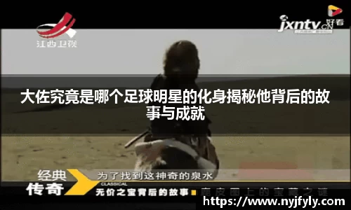大佐究竟是哪个足球明星的化身揭秘他背后的故事与成就