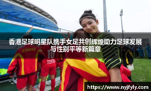 香港足球明星队携手女足共创辉煌助力足球发展与性别平等新篇章