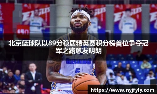 北京篮球队以89分稳居精英赛积分榜首位争夺冠军之路愈发明朗