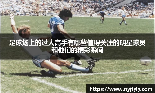 足球场上的过人高手有哪些值得关注的明星球员和他们的精彩瞬间