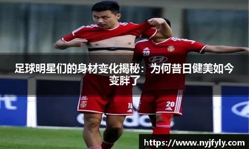足球明星们的身材变化揭秘：为何昔日健美如今变胖了