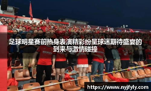 足球明星赛前热身表演精彩纷呈球迷期待盛宴的到来与激情碰撞