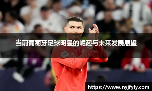 当前葡萄牙足球明星的崛起与未来发展展望